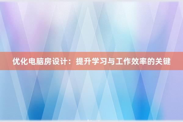 优化电脑房设计：提升学习与工作效率的关键