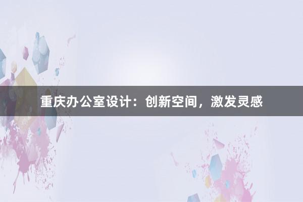 重庆办公室设计：创新空间，激发灵感