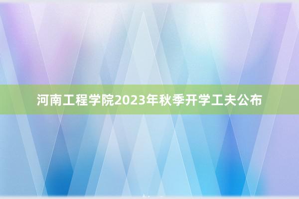 河南工程学院2023年秋季开学工夫公布